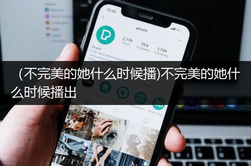 （不完美的她什么时候播)不完美的她什么时候播出